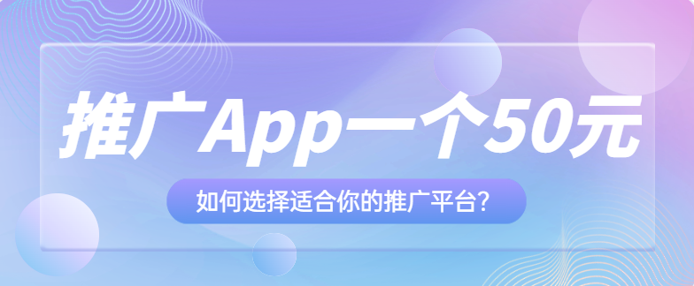 推广app一个50元，如何选择适合你的推广平台？