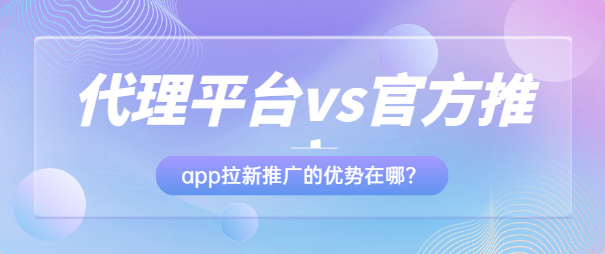 代理平台vs官方推广，app拉新推广的优势在哪？