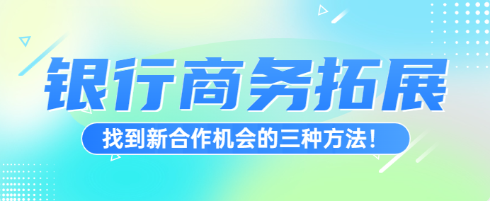 银行商务拓展：找到新合作机会的三种方法！