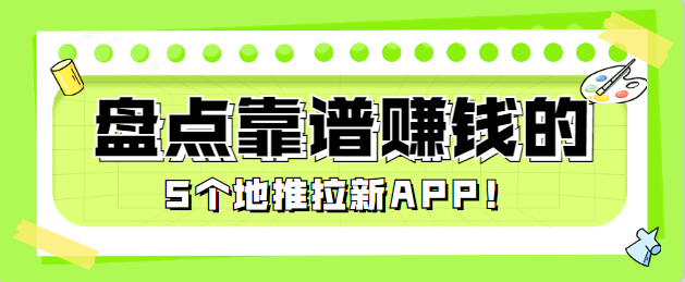 赚钱的APP有那些？盘点靠谱赚钱的5个地推拉新APP！