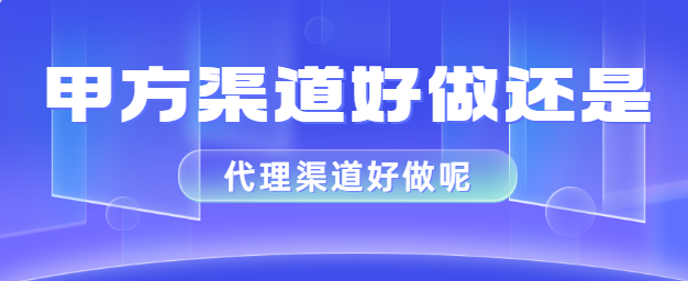 甲方渠道好做还是代理渠道好做呢？