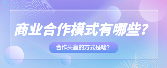 商业合作模式有哪些？合作共赢的方式是啥？