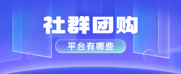 社群团购平台有哪些？四个平台推荐！