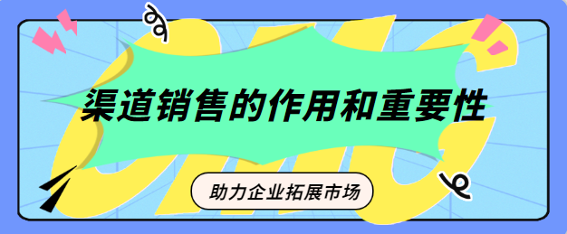 深入了解渠道销售的作用和重要性，助力企业拓展市场！