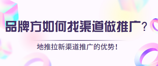 品牌方如何找渠道做推广？地推拉新渠道推广的优势！