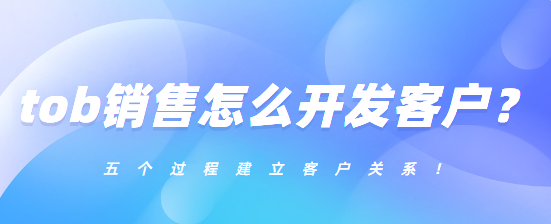 tob销售怎么开发客户？五个过程建立客户关系！