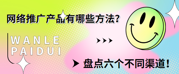 网络推广产品有哪些方法？盘点六个不同渠道！