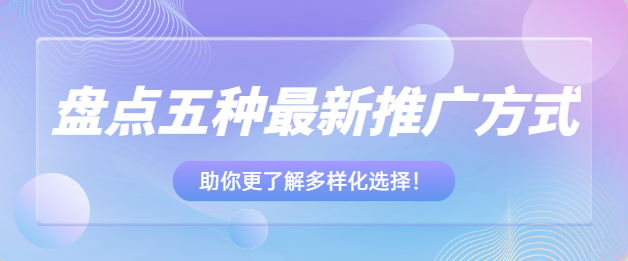 盘点五种最新推广方式，助你更了解多样化选择！