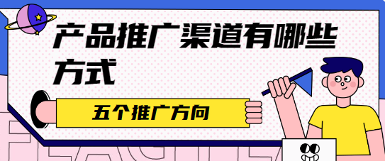 产品推广渠道有哪些方式？五个推广方向！