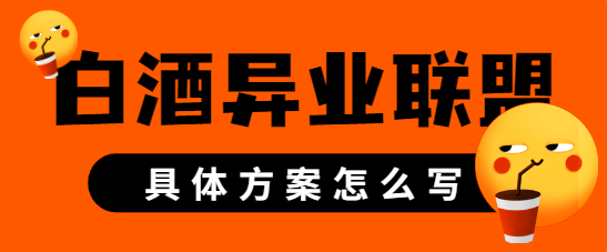 白酒异业联盟的具体方案怎么写？