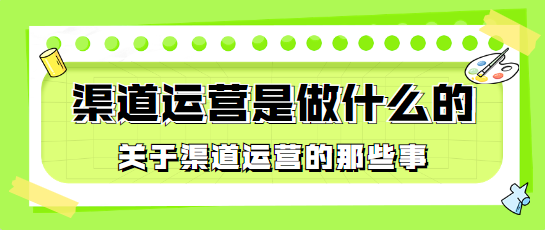 渠道运营是做什么的(关于渠道运营的那些事)！