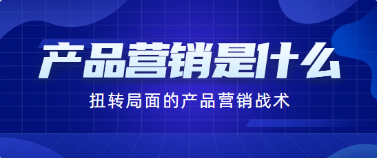 产品营销是什么？扭转局面的产品营销战术！