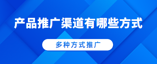 产品推广渠道有哪些方式？多种方式推广！