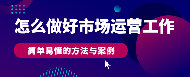 怎么做好市场运营工作？简单易懂的方法与案例！