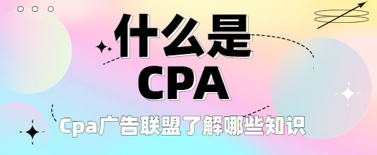 什么是CPA？做Cpa广告联盟需要了解哪些知识？