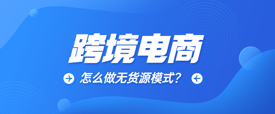 跨境电商怎么做无货源模式？新手小白需要注意什么！