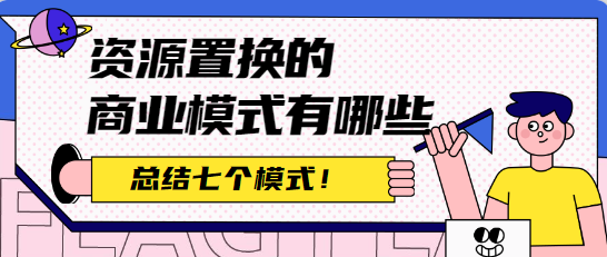 资源置换的商业模式有哪些？总结七个模式！