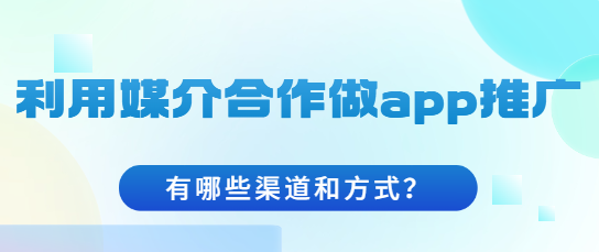 app推广怎么做比较好？利用媒介合作做app推广有哪些渠道和方式？