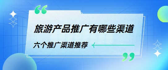 旅游产品推广有哪些渠道？六个推广渠道推荐！