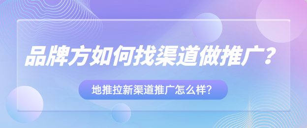 品牌方如何找渠道做推广？地推拉新渠道推广怎么样？