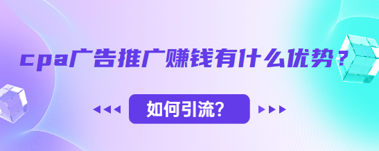 cpa广告推广赚钱有什么优势？如何引流？