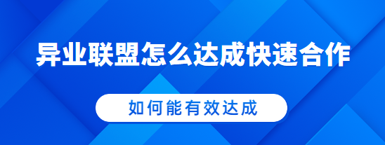 异业联盟怎么达成快速合作，如何能有效达成？