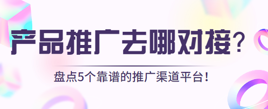 产品推广去哪对接？盘点5个靠谱的推广渠道平台！