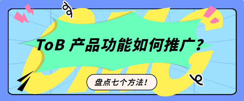 ToB 产品功能如何推广？盘点七个方法！