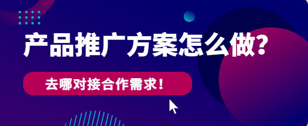 产品推广方案怎么做？去哪对接合作需求！