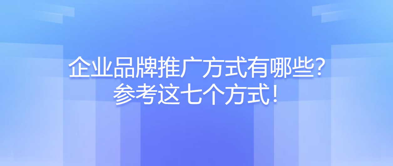 企业品牌推广方式有哪些？参考这七个方式！