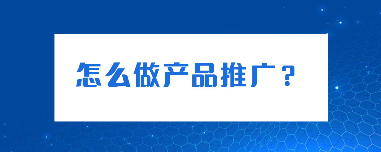 怎么做产品推广？牢记这4个流程步骤！