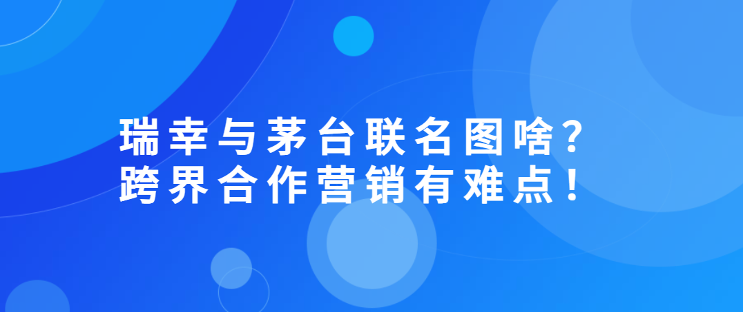 瑞幸与茅台联名图啥？跨界合作营销有难点！