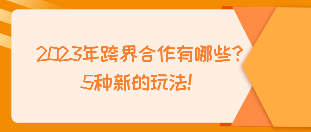 2023年跨界合作有哪些？5种新的玩法！