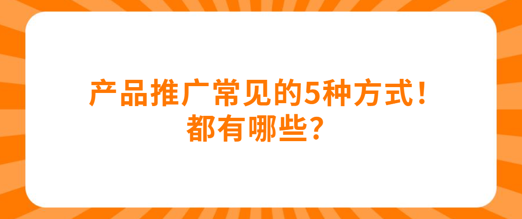 产品推广常见的5种方式！都有哪些？