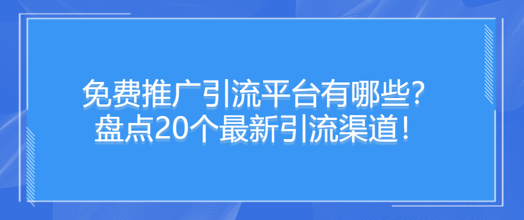 免费推广引流平台有哪些？盘点20个最新引流渠道！