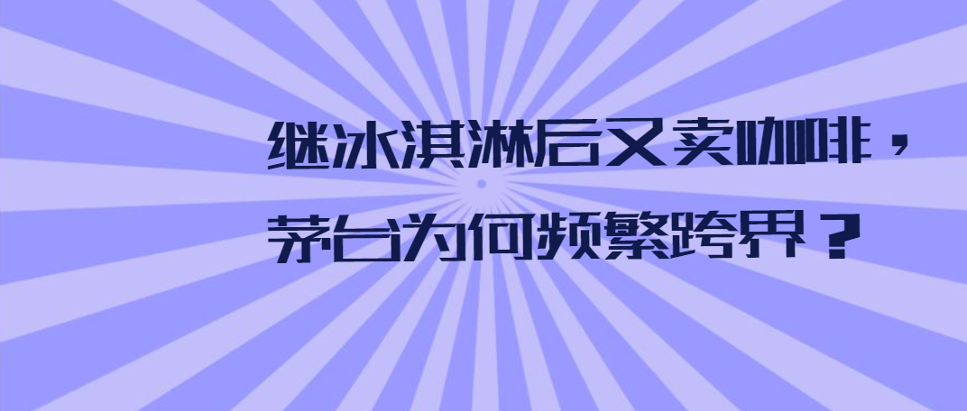 继冰淇淋后又卖咖啡，茅台为何频繁跨界？