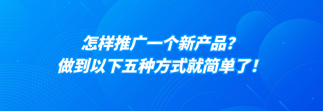 怎样推广一个新产品？做到以下五种方式就简单了！