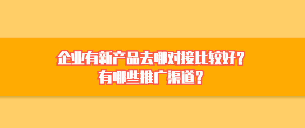 企业有新产品去哪对接比较好？有哪些推广渠道？