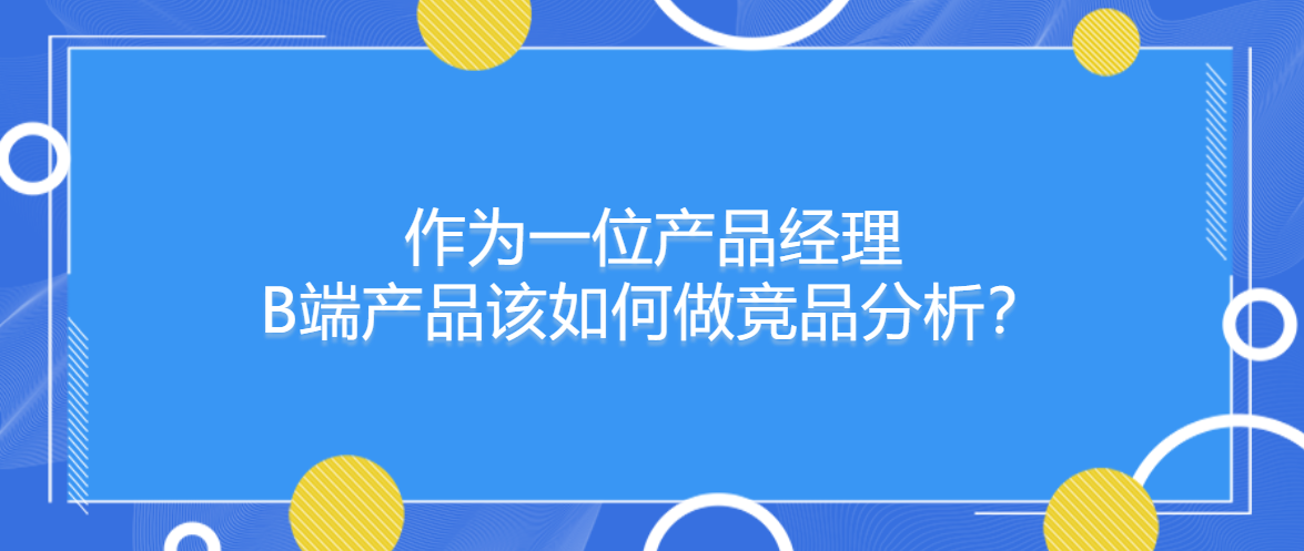 作为一位产品经理：B端产品该如何做竞品分析？