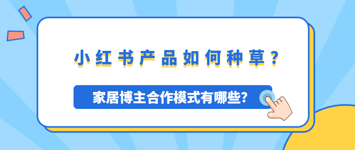 小红书产品如何种草？小红书家居博主合作模式有哪些？