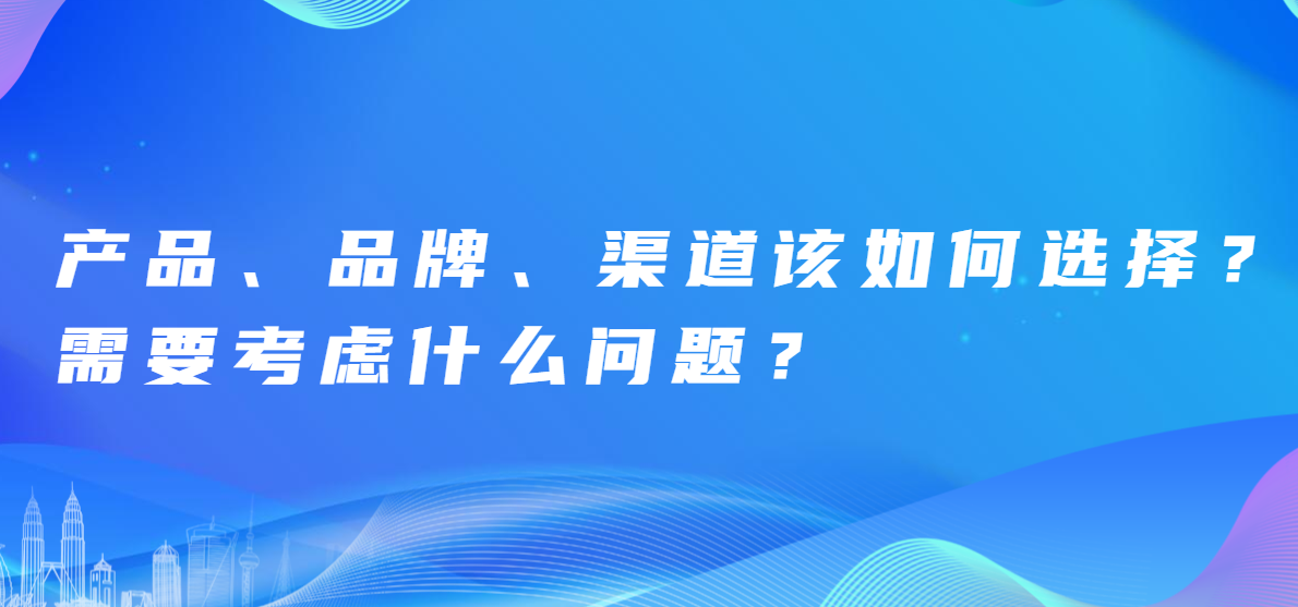 产品、品牌、渠道该如何选择？需要考虑什么问题？