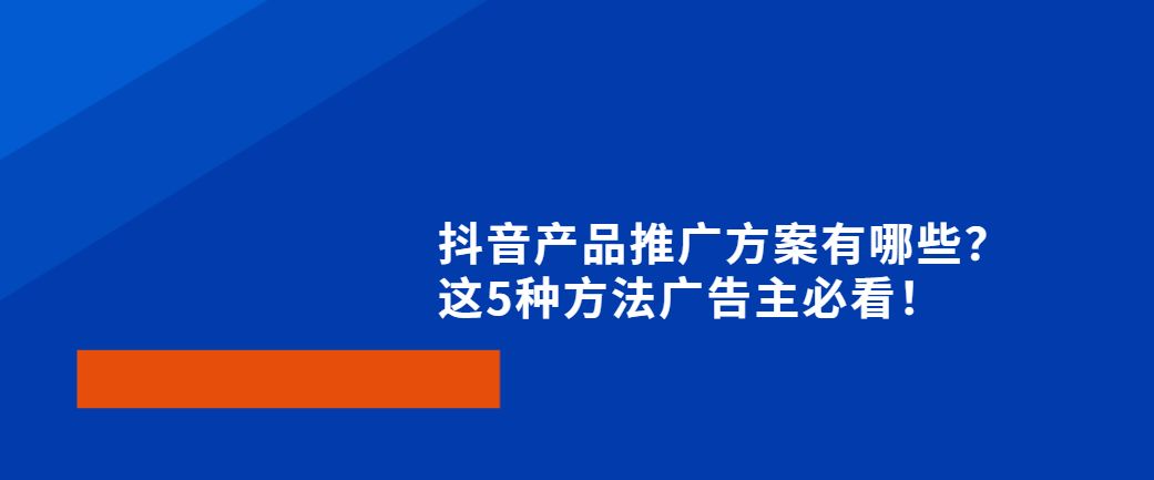 抖音产品推广方案有哪些？这5种方法广告主必看！