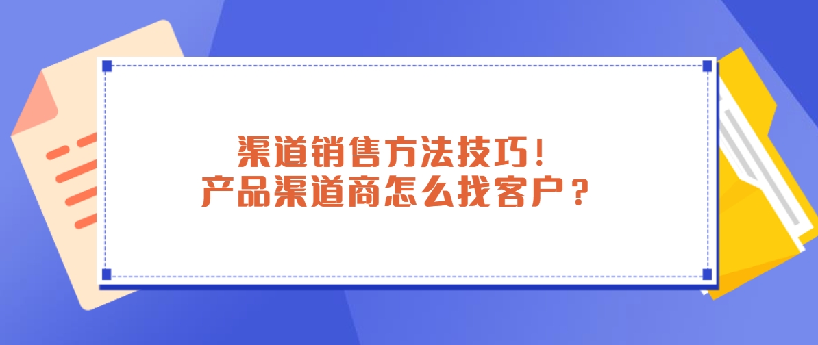 渠道销售方法技巧！产品渠道商怎么找客户？