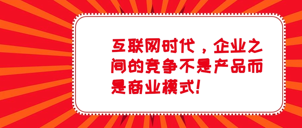 互联网时代，企业之间的竞争不是产品而是商业模式！