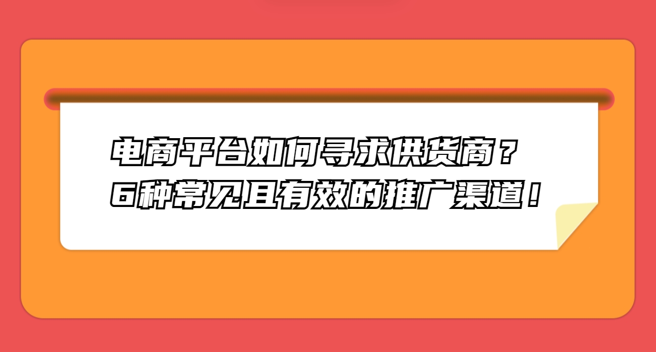 电商平台如何寻求供货商？6种常见且有效的推广渠道！