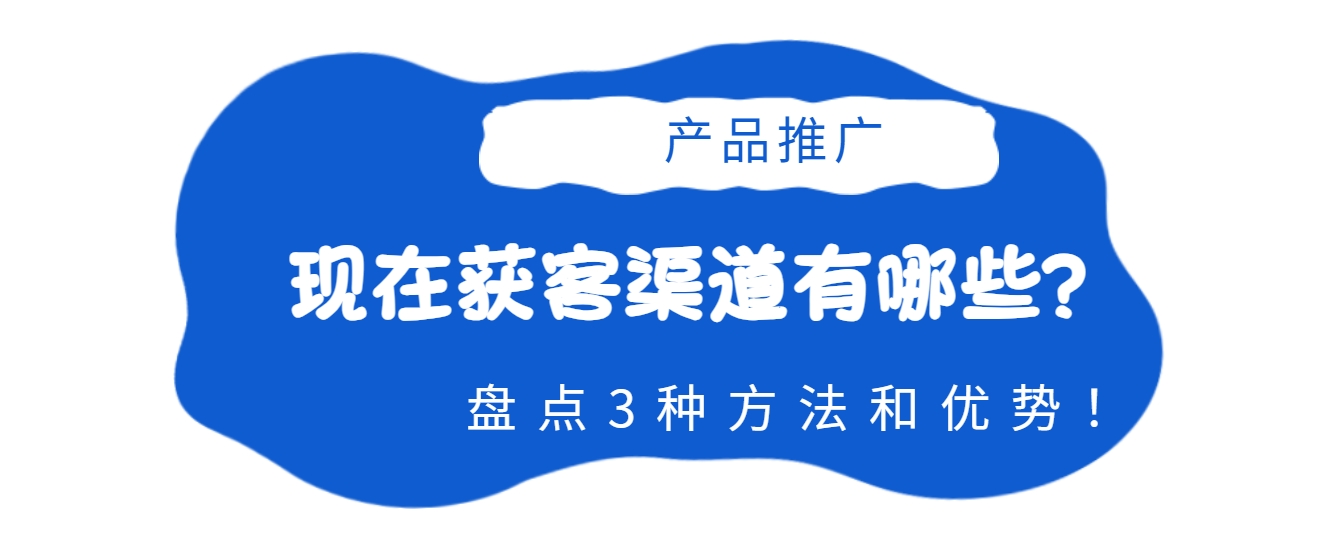 现在产品推广获客渠道有哪些？盘点3种方法和优势！