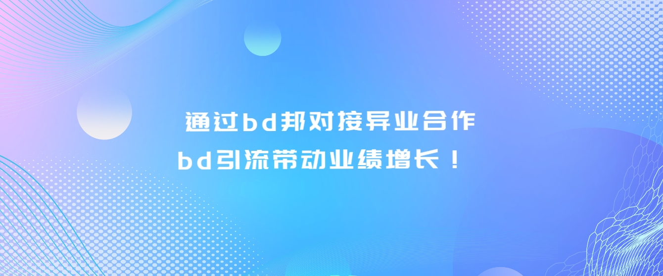 通过bd邦对接异业合作，bd引流带动业绩增长！