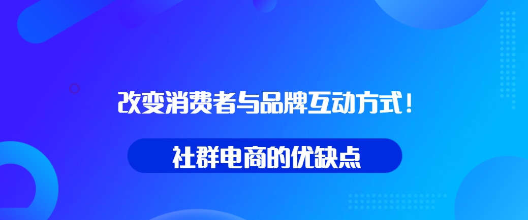 社群电商的优缺点：改变消费者与品牌互动方式！