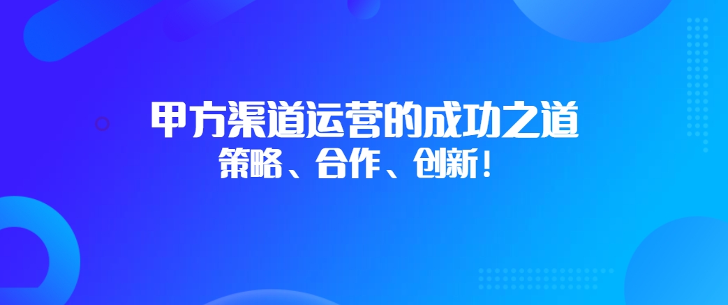 甲方渠道运营的成功之道：策略、合作、创新！