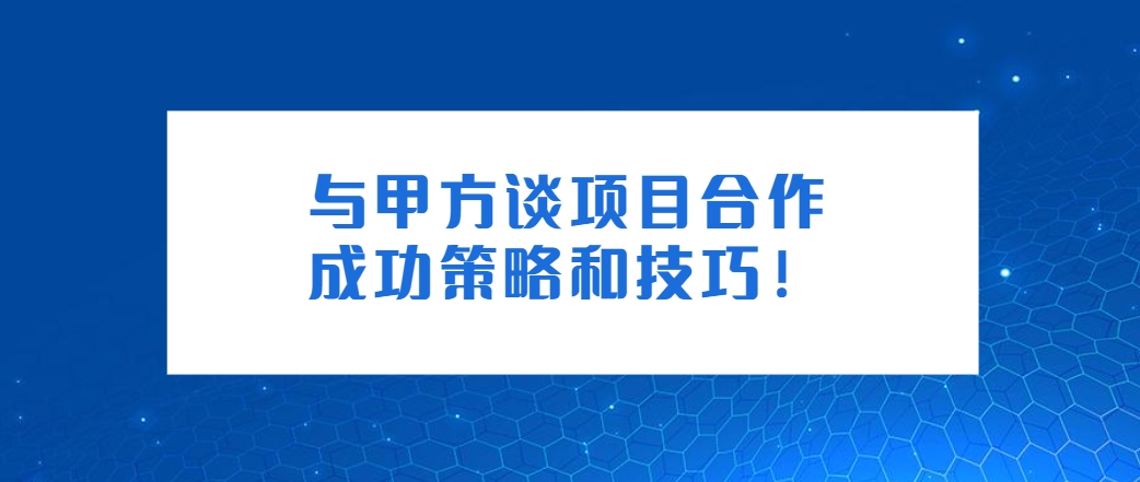 与甲方谈项目合作的成功策略和技巧！